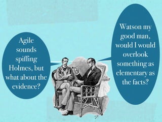 Watson my
                   good man,
    Agile
                 would I would
   sounds
                    overlook
   spiffing
                 something as
 Holmes, but
                 elementary as
what about the
                   the facts?
  evidence?
 