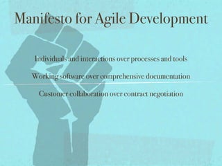 Manifesto for Agile Development

   Individuals and interactions over processes and tools

  Working software over comprehensive documentation

    Customer collaboration over contract negotiation
 
