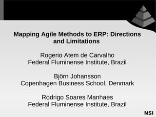 Mapping Agile Methods to ERP: Directions
            and Limitations

       Rogerio Atem de Carvalho
    Federal Fluminense Institute, Brazil

           Björn Johansson
  Copenhagen Business School, Denmark

        Rodrigo Soares Manhaes
    Federal Fluminense Institute, Brazil
 