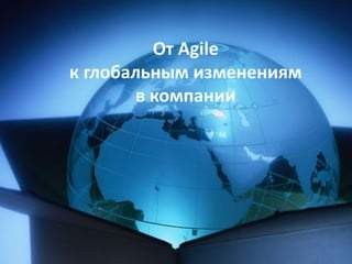 От Agile
к глобальным изменениям
        в компании
 