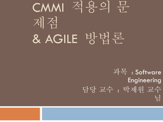 CMMI  적용의 문제점 & AGILE  방법론 과목  : Software Engineering 담당 교수  :  박제원 교수님 
