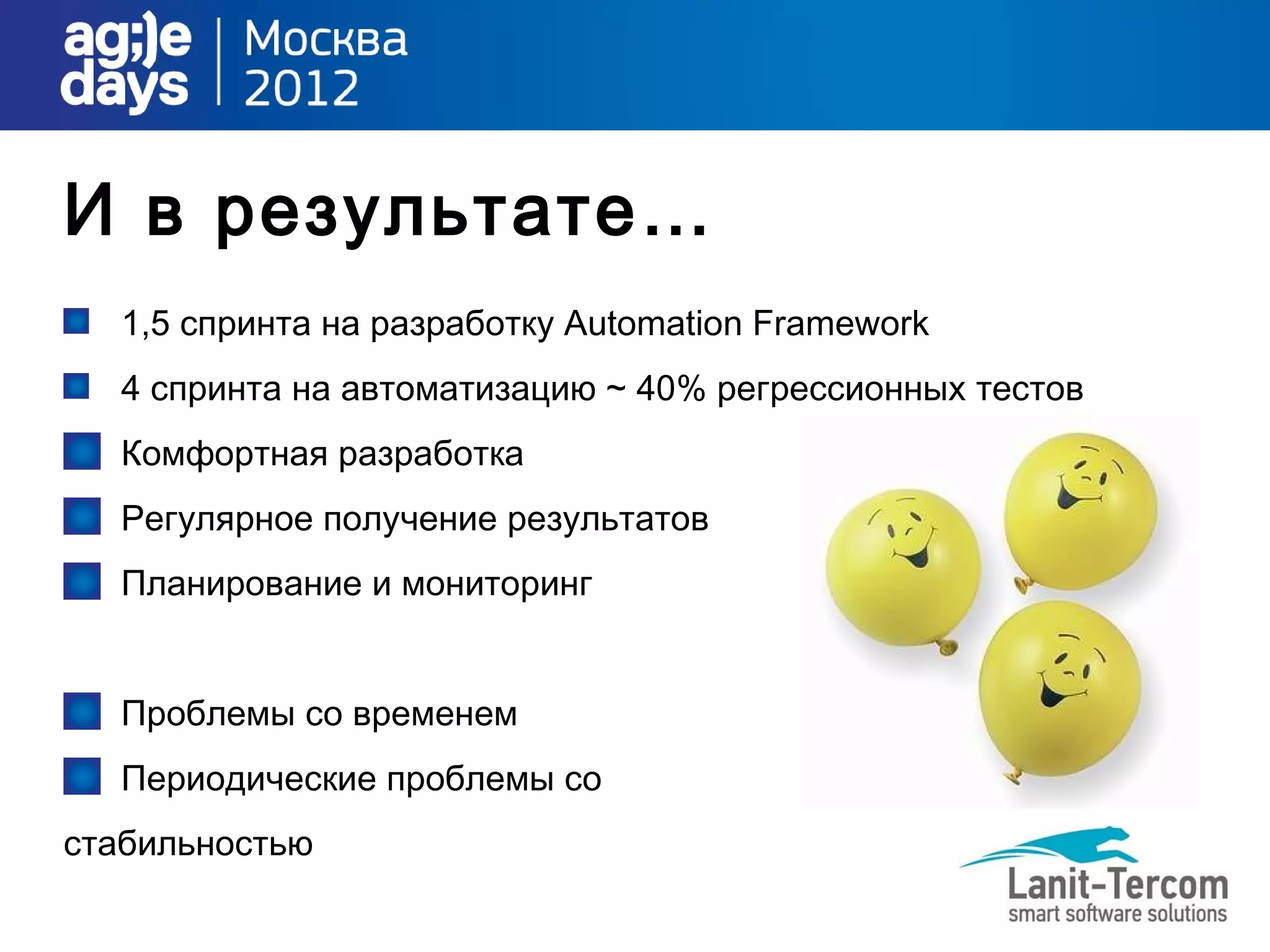 И в результате…
  1,5 спринта на разработку Automation Framework
  4 спринта на автоматизацию ~ 40% регрессионных тестов
  Комфортная разработка
  Регулярное получение результатов
  Планирование и мониторинг


  Проблемы со временем
  Периодические проблемы со
стабильностью
 