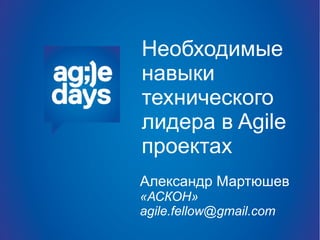 Необходимые
навыки
технического
лидера в Agile
проектах
Александр Мартюшев
«АСКОН»
agile.fellow@gmail.com
 