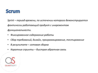 Sprint – период времени, по истечении которого демонстрируется
фактически работающий продукт с инкрементом
функциональности.
• Фиксированное содержание работы
• Сбор требований, дизайн, программирование, тестирование
• В результате – готовая сборка
• Короткие спринты – быстрая обратная связь
 