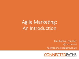 Agile Marketing:
An Introduction

                 Riaz Kanani, Founder
                         @riazkanani
           riaz@connectedpaths.co.uk
 