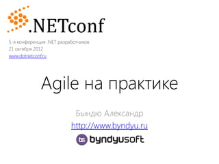 5-я конференция .NET разработчиков
21 октября 2012
www.dotnetconf.ru




             Agile на практике
                           Бындю Александр
                          http://www.byndyu.ru
 