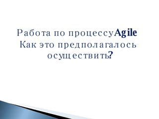 Работа по процессу  Agile Как это предполагалось осуществить? 