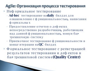 Неформальное тестирование Ad-hoc  тестирование на  daily  билдах для ознакомления с функциональностью, написания формальных Предоставление отчетов о дефектах непосредственно разработчикам, работающим над данной функциональностью, минуя баг-трекинговую систему Приемочное тестирование функциональности в конце итерации на  QC  билдах Формальное тестирование с регистрацией результатов тестирования и дефектов в баг-трекинговой системе ( Quality Center) 