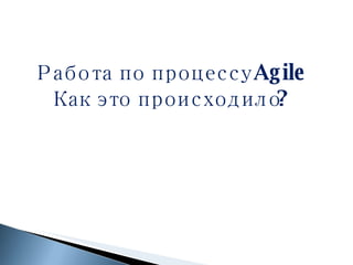 Работа по процессу  Agile Как это происходило? 