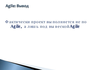 Фактически проект выполняется не по  Agile , а лишь под вывеской  Agile 