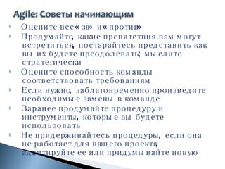 Оцените все «за» и «против» Продумайте, какие препятствия вам могут встретиться, постарайтесь представить как вы их будете преодолевать; мыслите стратегически Оцените способность команды соответствовать требованиям Если нужно, заблаговременно произведите необходимые замены в команде Заранее продумайте процедуру и инструменты, которые вы будете использовать Не придерживайтесь процедуры, если она не работает для вашего проекта, адаптируйте ее или придумывайте новую 