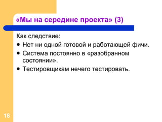 «Мы на середине проекта» (3) Как следствие: Нет ни одной готовой и работающей фичи. Система постоянно в «разобранном состоянии». Тестировщикам нечего тестировать. 
