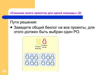 «Слишком много проектов для одной команды»  (2) Пути решения: Заведите общий беклог на все проекты, для этого должен быть выбран один  PO . 