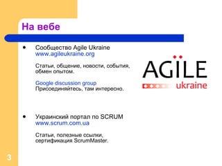 На вебе Сообщество  Agile Ukraine www.agileukraine.org C татьи, общение, новости, события, обмен опытом. Google discussion group Присоединяйтесь, там интересно. Украинский портал по  SCRUM www.scrum.com.ua Статьи, полезные ссылки, сертификация  ScrumMaster. 