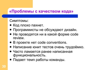 «Проблемы с качеством кода» Симптомы: Код плохо пахнет. Программисты не обсуждают дизайн. Не проводятся ни в какой форме  code review. В проекте нет  code conventions. Написание юнит тестов очень трудоёмко. Часто ламается ранее написанная функциональность. Падает темп работы команды. 