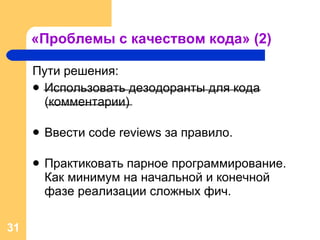 «Проблемы с качеством кода» (2) Пути решения: Использовать дезодоранты для кода (комментарии) Ввести  code reviews  за правило. Практиковать парное программирование. Как минимум на начальной и конечной фазе реализации сложных фич. 