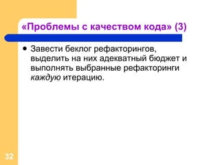 «Проблемы с качеством кода» (3) Завести беклог рефакторингов,  выделить на них адекватный бюджет и выполнять выбранные рефакторинги  каждую  итерацию.  