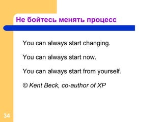 Не бойтесь менять процесс You can always start changing.  You can always start now. You can always start from yourself. © Kent Beck, co-author of XP 