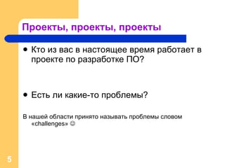 Проекты, проекты, проекты Кто из вас в настоящее время работает в проекте по разработке ПО? Есть ли какие-то проблемы? В нашей области принято называть проблемы словом « challenges »   