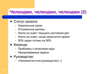 Челенджи, челенджи, челенджи (2) Статус проекта Нереальные сроки Отложенные релизы Никто не знает текущего состояния дел Никто не знает, когда закончится проект 50% задач готовы на 50% Команда Проблемы с качеством кода Неоцениваемые задачи Руководство «Некомпетентное руководство»  ;) 
