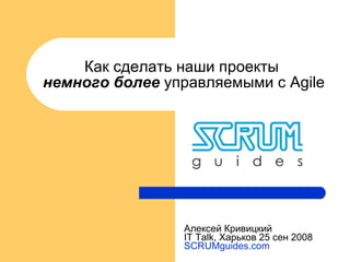 Как сделать наши проекты  немного более  управляемыми с Agile Алексей Кривицкий IT Talk ,   Харьков 25 сен 2008   SCRUMguides.com 