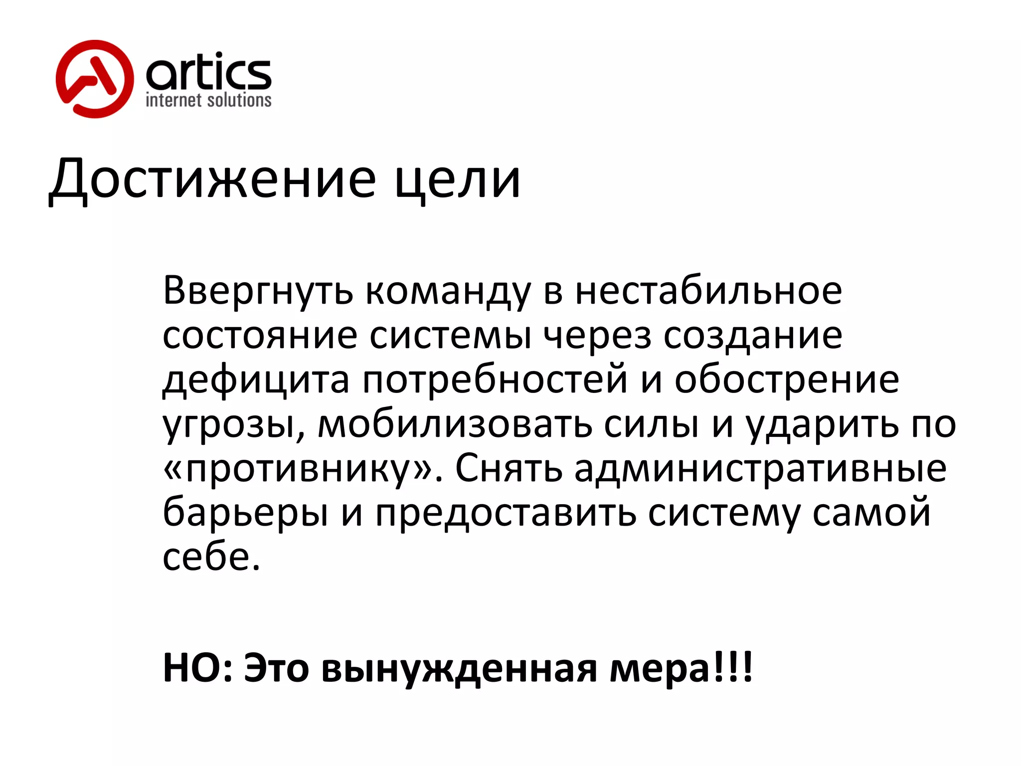Достижение цели Ввергнуть команду в нестабильное состояние системы через создание дефицита потребностей и обострение угрозы, мобилизовать силы и ударить по «противнику». Снять административные барьеры и предоставить систему самой себе. НО: Это вынужденная мера!!! 