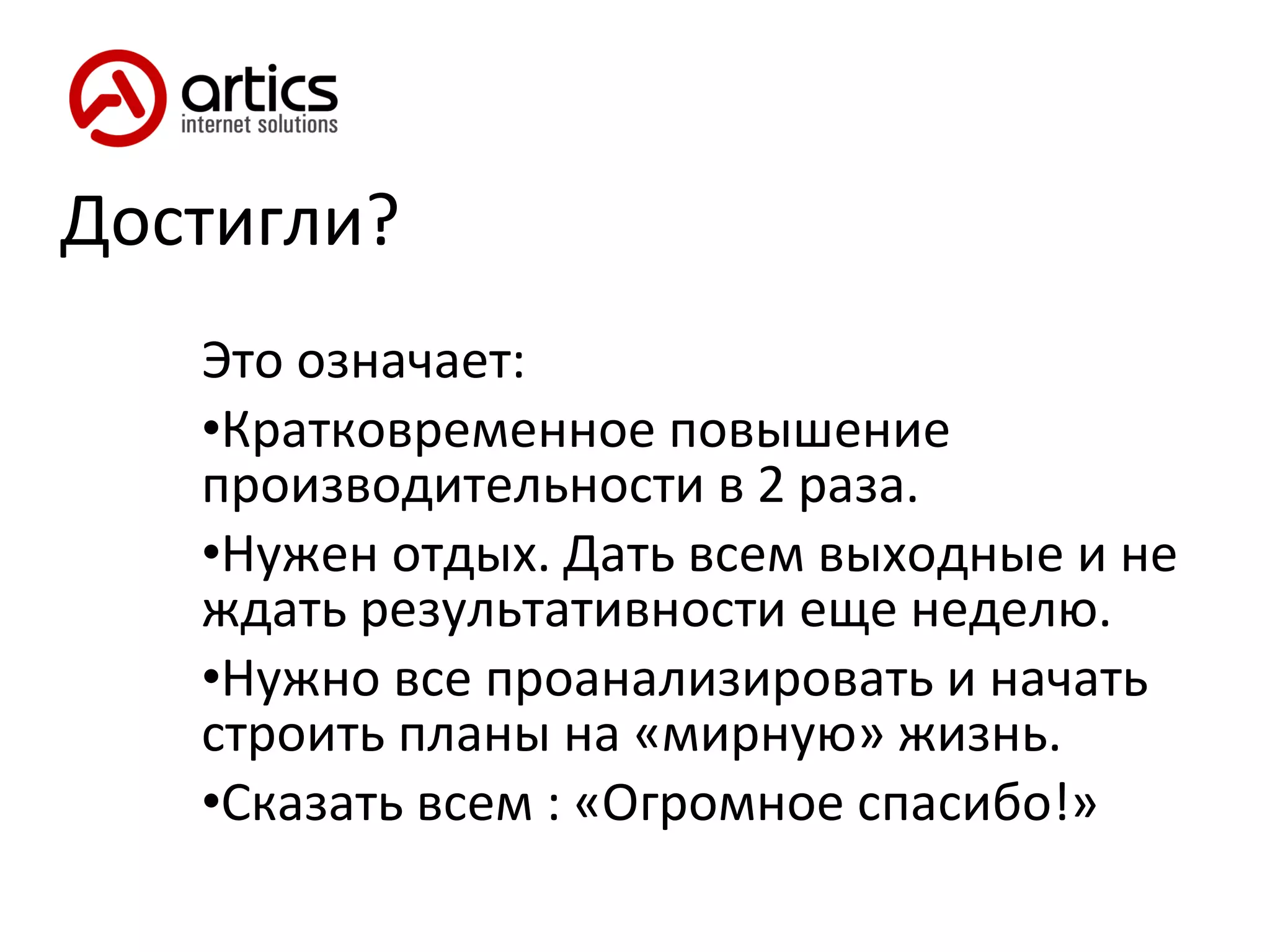 Достигли? Это означает: Кратковременное повышение производительности в 2 раза. Нужен отдых. Дать всем выходные и не ждать результативности еще неделю. Нужно все проанализировать и начать строить планы на «мирную» жизнь. Сказать всем : «Огромное спасибо!» 