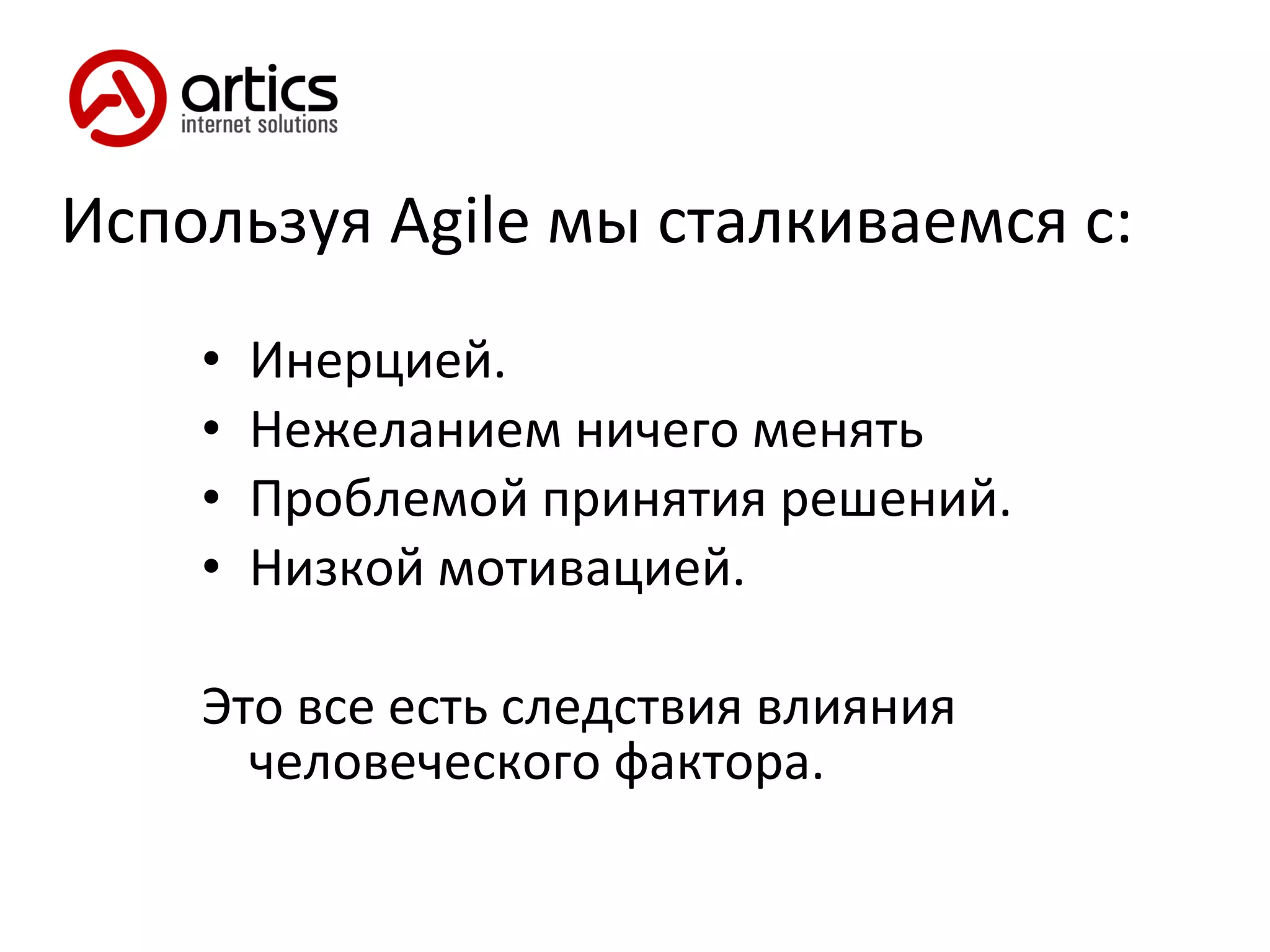 Используя  Agile  мы сталкиваемся с: Инерцией. Нежеланием ничего менять Проблемой принятия решений. Низкой мотивацией. Это все есть следствия влияния  человеческого фактора. 