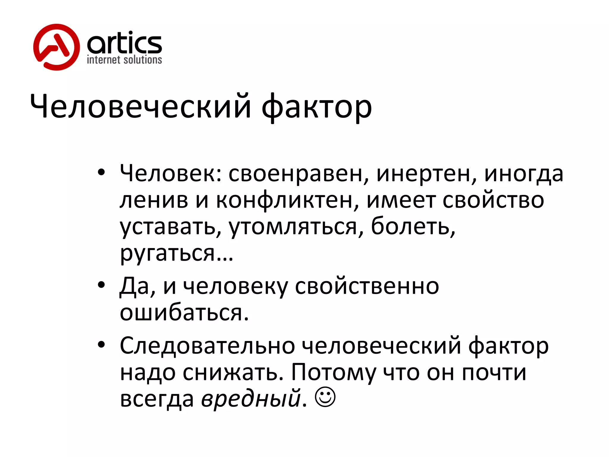 Человеческий фактор Человек: своенравен, инертен, иногда ленив и конфликтен, имеет свойство уставать, утомляться, болеть, ругаться…  Да, и человеку свойственно ошибаться. Следовательно человеческий фактор надо снижать. Потому что он почти всегда  вредный .   