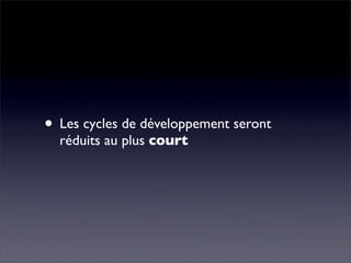 • Les cycles de développement seront
  réduits au plus court
 