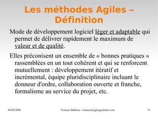 Les méthodes Agiles – Définition Mode de développement logiciel  léger et adaptable  qui permet de délivrer rapidement le maximum de  valeur et de qualité .  Elles préconisent un ensemble de « bonnes pratiques » rassemblées en un tout cohérent et qui se renforcent mutuellement : développement itératif et incrémental, équipe pluridisciplinaire incluant le donneur d'ordre, collaboration ouverte et franche, formalisme au service du projet, etc. 