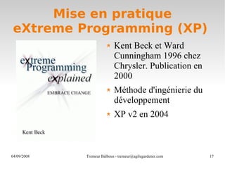 Mise en pratique eXtreme Programming (XP)  Kent Beck et Ward Cunningham 1996 chez Chrysler. Publication en 2000 Méthode d'ingénierie du développement XP v2 en 2004  