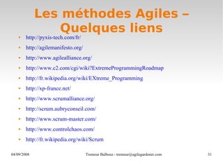 Les méthodes Agiles – Quelques liens http://pyxis-tech.com/fr/ http://agilemanifesto.org/ http://www.agilealliance.org/ http://www.c2.com/cgi/wiki?ExtremeProgrammingRoadmap http://fr.wikipedia.org/wiki/EXtreme_Programming http://xp-france.net/ http://www.scrumalliance.org/ http://scrum.aubryconseil.com/ http://www.scrum-master.com/ http://www.controlchaos.com/ http://fr.wikipedia.org/wiki/Scrum 