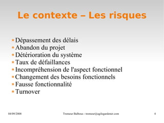 Le contexte – Les risques Dépassement des délais Abandon du projet Détérioration du système Taux de défaillances Incompréhension de l'aspect fonctionnel Changement des besoins fonctionnels Fausse fonctionnalité Turnover 