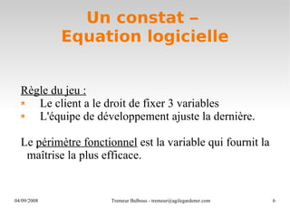 Un constat –  Equation logicielle Règle du jeu : Le client a le droit de fixer 3 variables L'équipe de développement ajuste la dernière. Le  périmètre fonctionnel  est la variable qui fournit la maîtrise la plus efficace. 