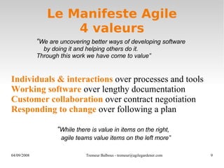 Le Manifeste Agile 4 valeurs “ While there is value in items on the right, agile teams value items on the left more”   “ We are uncovering better ways of developing software by doing it and helping others do it.  Through this work we have come to value” Individuals & interactions  over processes and tools Working software  over lengthy documentation Customer collaboration  over contract negotiation Responding to change  over following a plan 