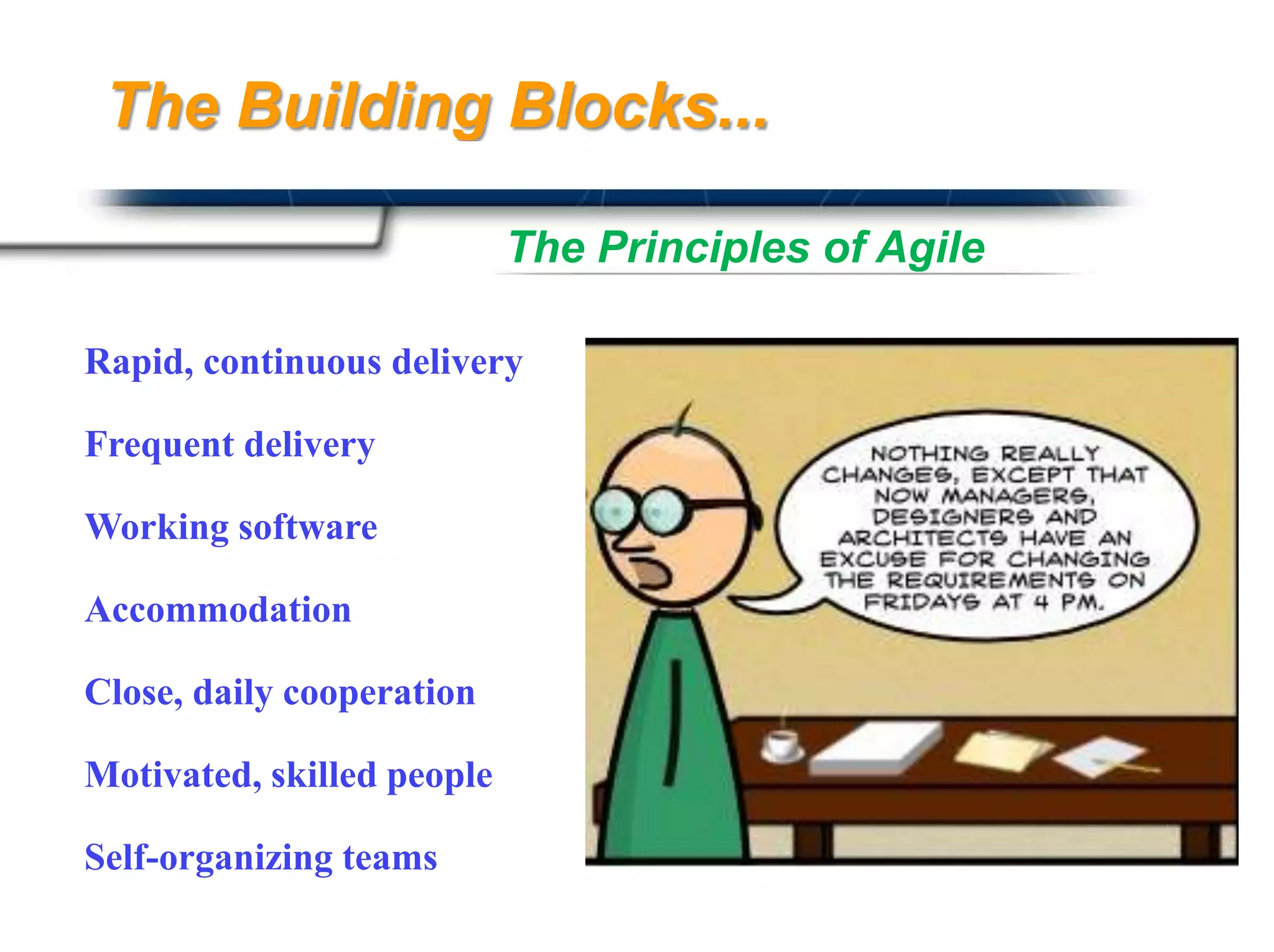 The Building Blocks...

                            The Principles of Agile

Rapid, continuous delivery

Frequent delivery

Working software

Accommodation

Close, daily cooperation

Motivated, skilled people

Self-organizing teams                        Presented By
                                             Harry Mills / PRESENTATIONPRO
 