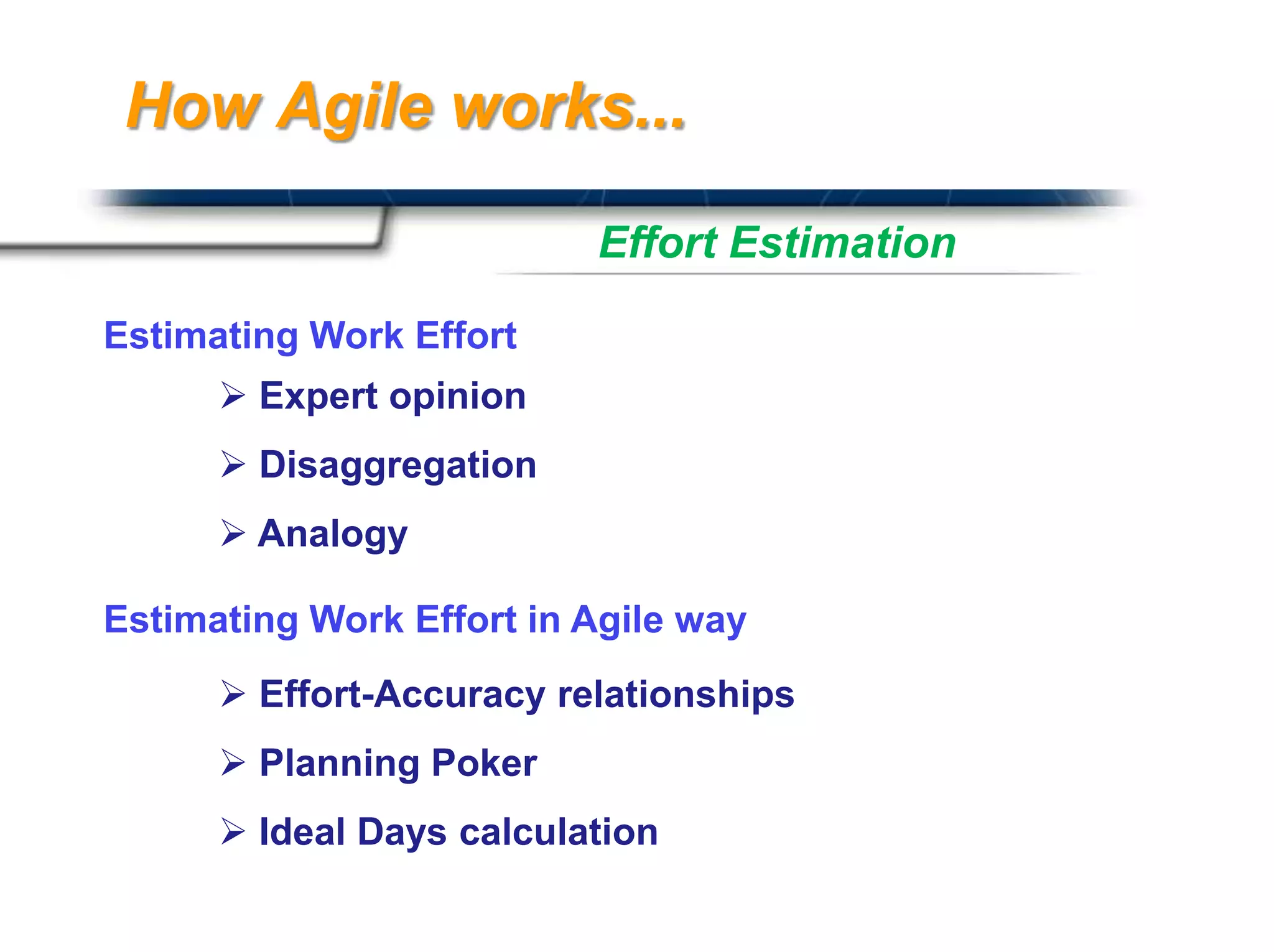 How Agile works...

                          Effort Estimation

Estimating Work Effort
       Expert opinion
       Disaggregation
       Analogy

Estimating Work Effort in Agile way
       Effort-Accuracy relationships
       Planning Poker
       Ideal Days calculation
                                        Presented By
                                        Harry Mills / PRESENTATIONPRO
 
