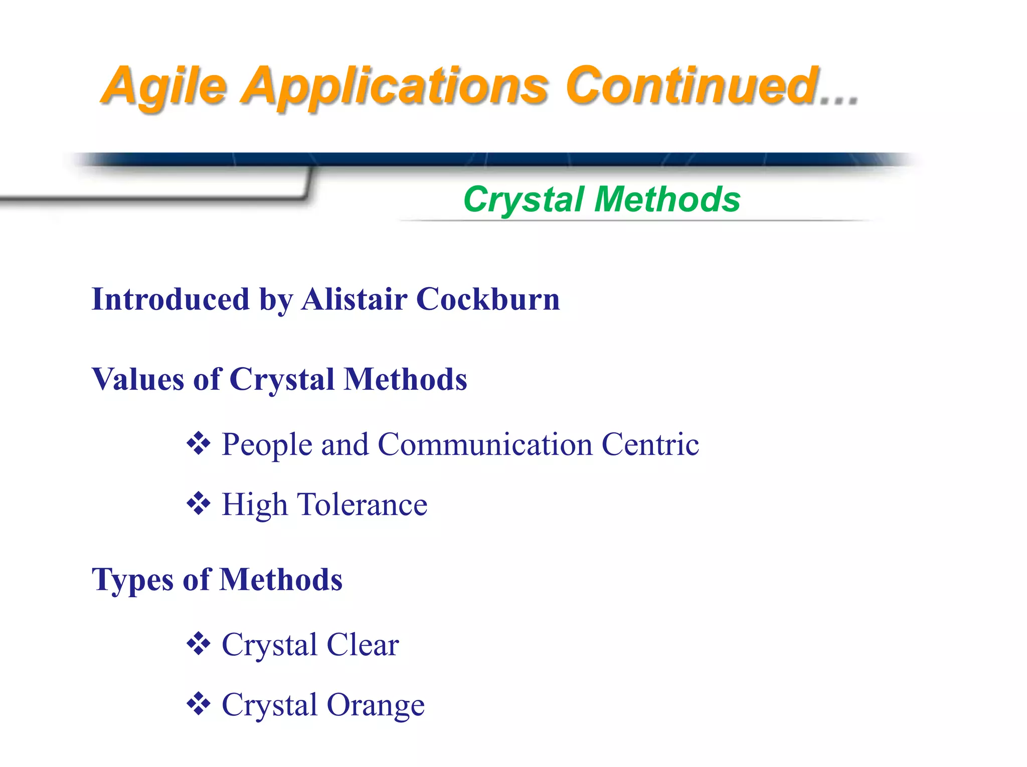 Agile Applications Continued

                         Crystal Methods

Introduced by Alistair Cockburn

Values of Crystal Methods
       People and Communication Centric
       High Tolerance

Types of Methods
       Crystal Clear
       Crystal Orange                 Presented By
                                       Harry Mills / PRESENTATIONPRO
 