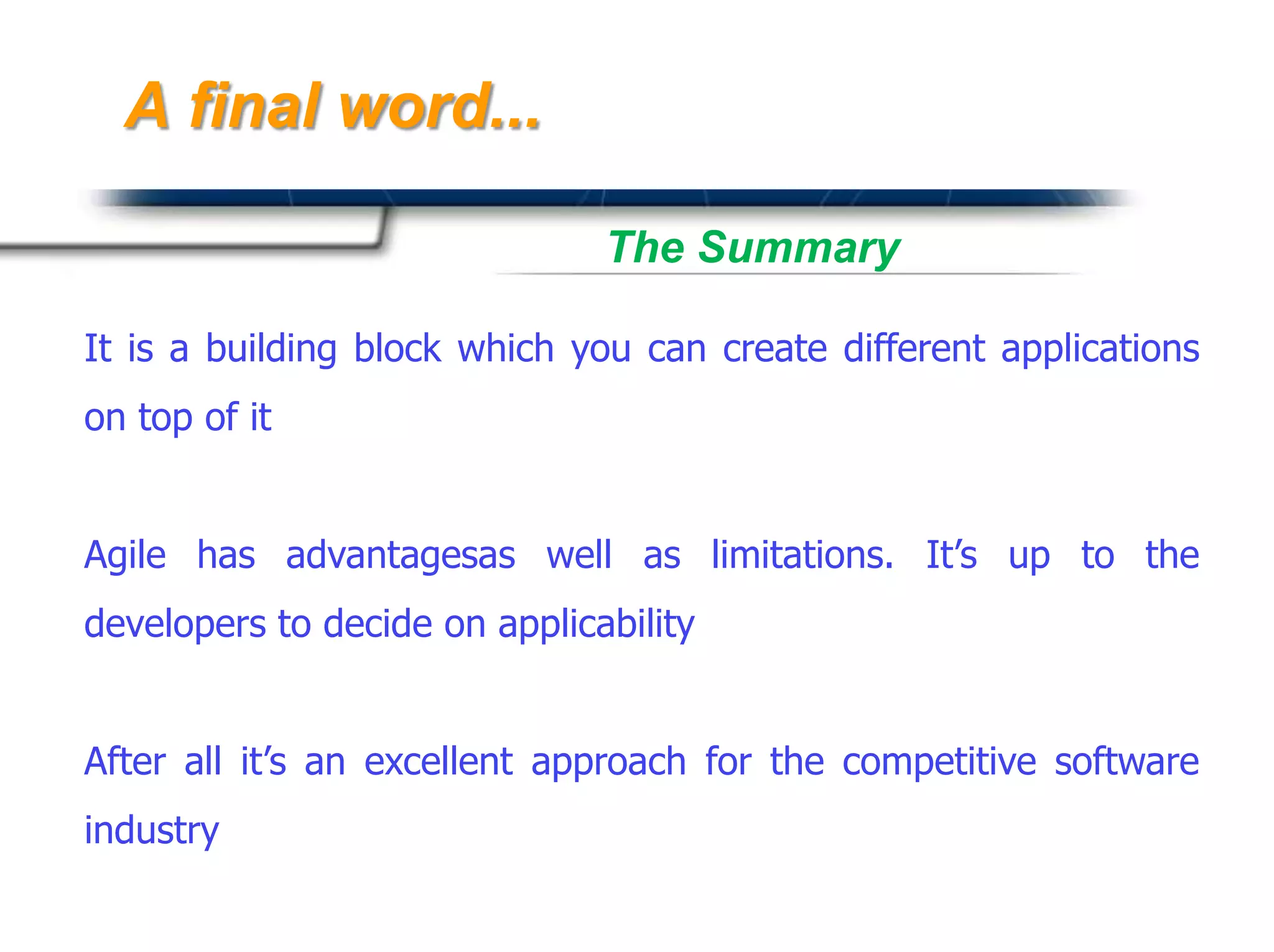 A final word...

                               The Summary

It is a building block which you can create different applications
on top of it


Agile has advantagesas well as limitations. It’s up to the
developers to decide on applicability


After all it’s an excellent approach for the competitive software
industry
                                              Presented By
                                              Harry Mills / PRESENTATIONPRO
 