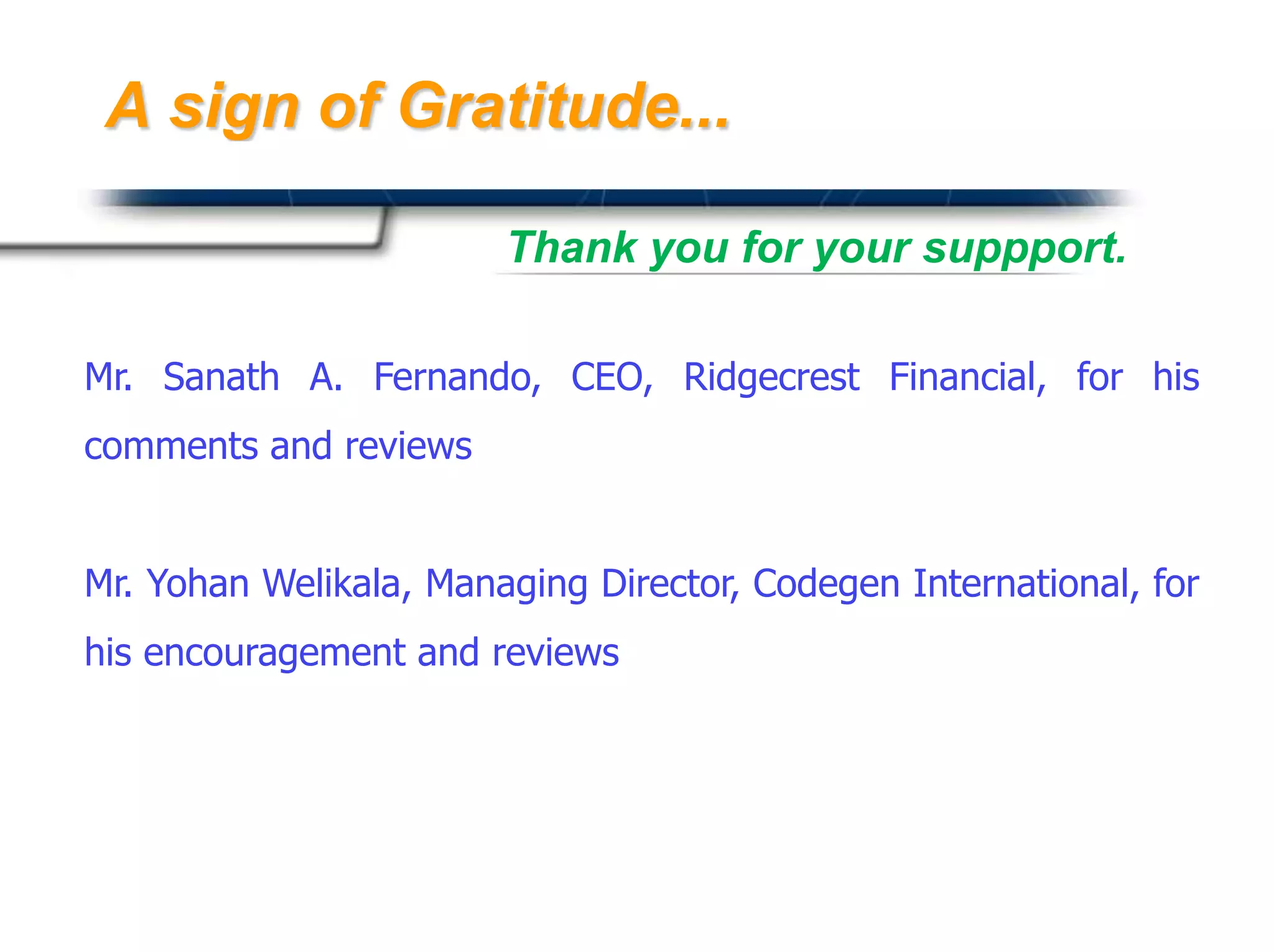 A sign of Gratitude...

                        Thank you for your suppport.

Mr. Sanath A. Fernando, CEO, Ridgecrest Financial, for his
comments and reviews


Mr. Yohan Welikala, Managing Director, Codegen International, for
his encouragement and reviews




                                             Presented By
                                             Harry Mills / PRESENTATIONPRO
 