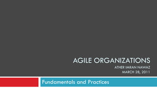AGILE ORGANIZATIONS
ATHER IMRAN NAWAZ
MARCH 28, 2011
Fundamentals and Practices
 