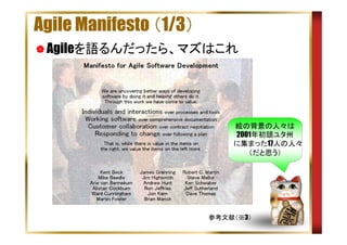 Agile Manifesto （1/3）
Agileを語るんだったら、マズはこれ

絵の背景の人々は
2001年初頭ユタ州
に集まった17人の人々
（だと思う）

参考文献（※3）

 