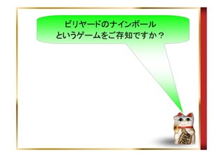 ビリヤードのナインボール
というゲームをご存知ですか？

 