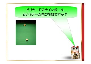 ビリヤードのナインボール
というゲームをご存知ですか？

 