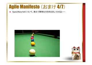 Agile Manifesto （おまけ 4/7）
AgileとWaterfallについて、敢えて筆者なりの対比をしてみると・・・

 
