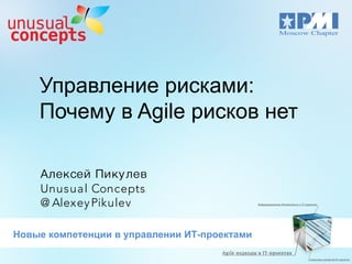 Управление рисками:
Почему в Agile рисков нет
Алексей Пикулев
Unusual Concepts
@ Alexey Pikulev
Новые компетенции в управлении ИТ-проектами

 