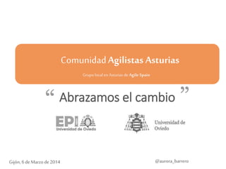 Comunidad Agilistas Asturias
Grupo local en Asturias de Agile Spain

Abrazamos el cambio

Gijón, 6 de Marzo de 2014

@aurora_barrero

1

 