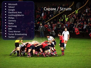 • Microsoft
• Yahoo!
• Google
• Electronic Arts
• Lockheed Martin
• Philips
• Siemens
• Nokia
• Samsung
• BBC
• Time Warner
• Turner Broadcasting
• Twitter
Скрам / Scrum
 