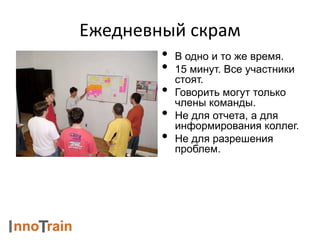 Ежедневный скрам
• В одно и то же время.
• 15 минут. Все участники
стоят.
• Говорить могут только
члены команды.
• Не для отчета, а для
информирования коллег.
• Не для разрешения
проблем.
 